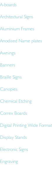 A-boards Architectural Signs Aluminium Frames Anodised Name plates Awnings Banners Braille Signs Canopies  Chemical Etching Correx Boards Digital Printing Wide Format Display Stands Electronic Signs Engraving